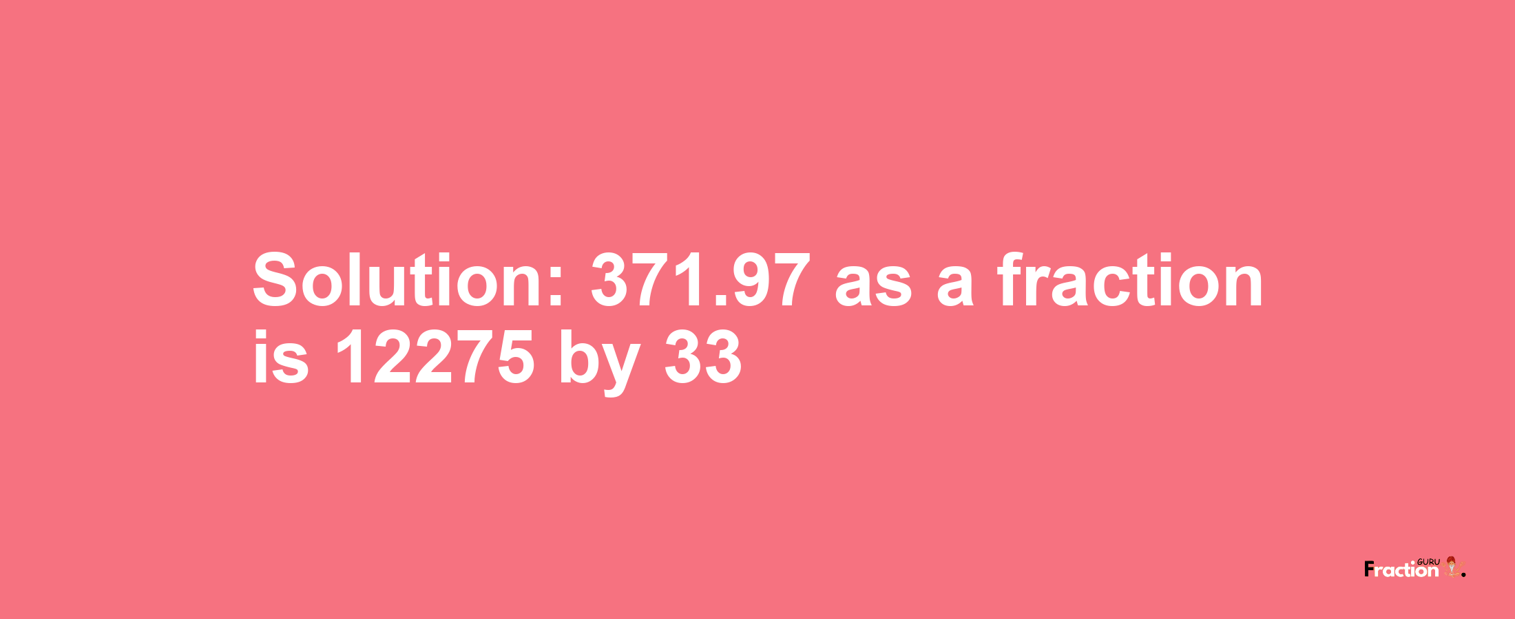 Solution:371.97 as a fraction is 12275/33